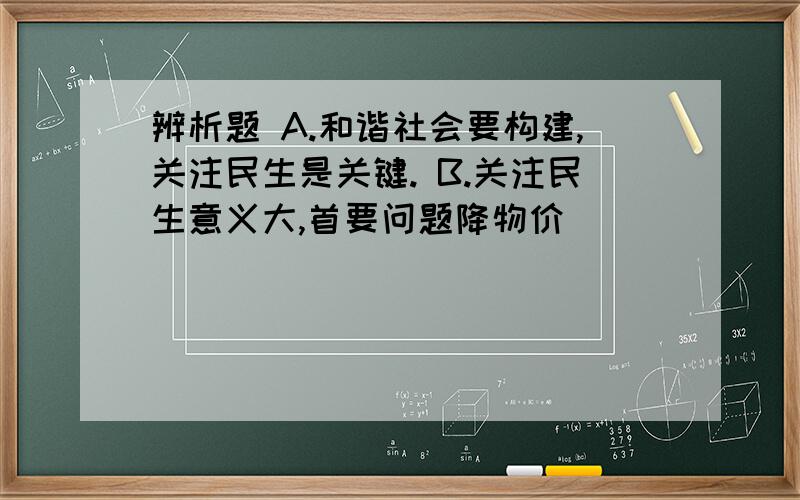 辨析题 A.和谐社会要构建,关注民生是关键. B.关注民生意义大,首要问题降物价