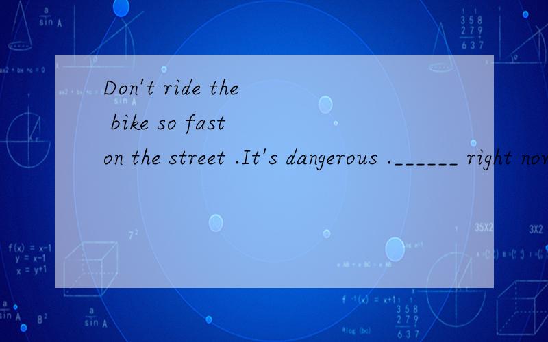 Don't ride the bike so fast on the street .It's dangerous .______ right now.A.Take it off B.Get on itC.Get off it D.Pick it up