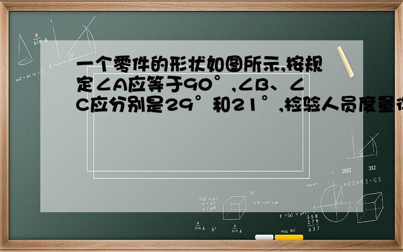 一个零件的形状如图所示,按规定∠A应等于90°,∠B、∠C应分别是29°和21°,检验人员度量得∠BDC＝141°,就断定这个零件不合格,你能说明理由吗?