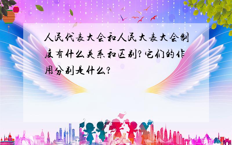 人民代表大会和人民大表大会制度有什么关系和区别?它们的作用分别是什么?