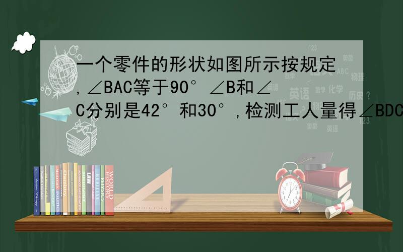 一个零件的形状如图所示按规定,∠BAC等于90°∠B和∠C分别是42°和30°,检测工人量得∠BDC等于165°,不合格,运用相关知识来说明理由,