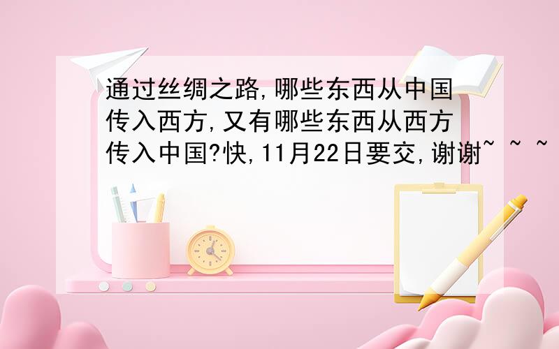 通过丝绸之路,哪些东西从中国传入西方,又有哪些东西从西方传入中国?快,11月22日要交,谢谢~ ~ ~ ~ ~ ~ ~ ~ ~ ~ ~ ~ ~ ~ ~ ~ ~ ~ ~