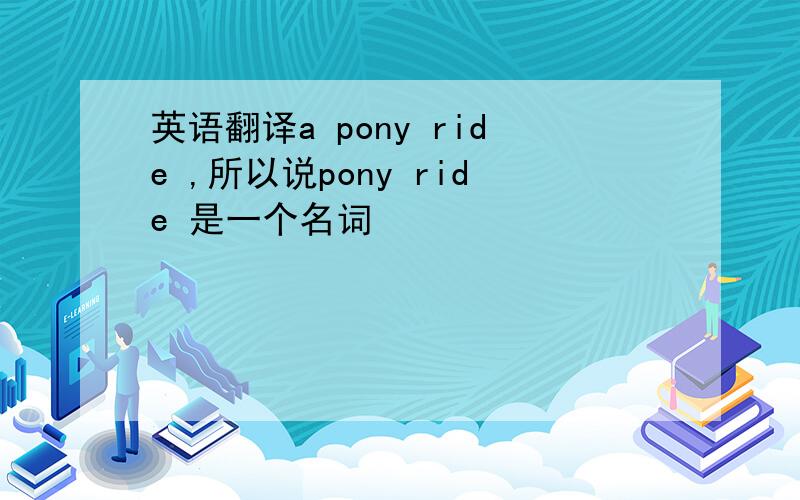 英语翻译a pony ride ,所以说pony ride 是一个名词