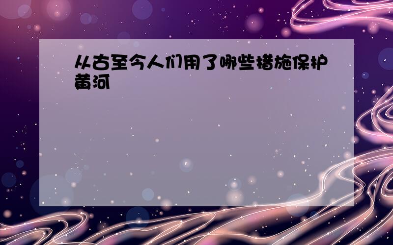 从古至今人们用了哪些措施保护黄河