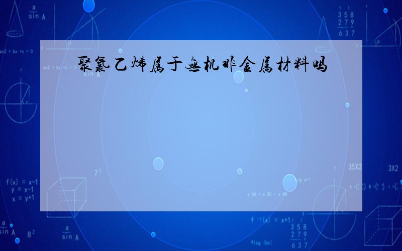 聚氯乙烯属于无机非金属材料吗