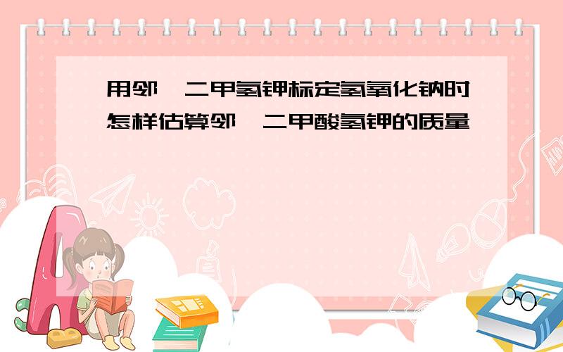 用邻苯二甲氢钾标定氢氧化钠时怎样估算邻苯二甲酸氢钾的质量