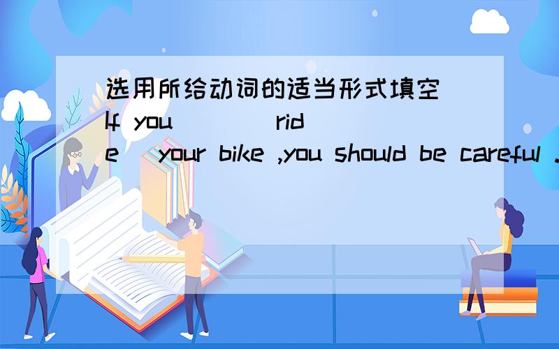 选用所给动词的适当形式填空 If you ( )(ride) your bike ,you should be careful .If it ( )选用所给动词的适当形式填空1.If you ( )(ride) your bike ,you should be careful .2.If it ( )( rain) tomorrow ,I’ll stay at home .3.If you