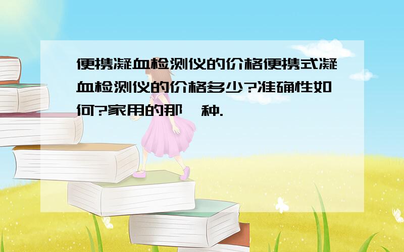 便携凝血检测仪的价格便携式凝血检测仪的价格多少?准确性如何?家用的那一种.