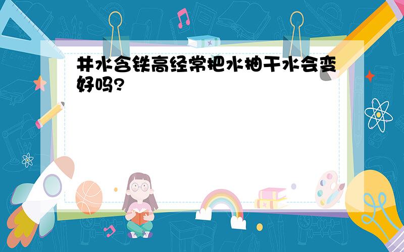 井水含铁高经常把水抽干水会变好吗?