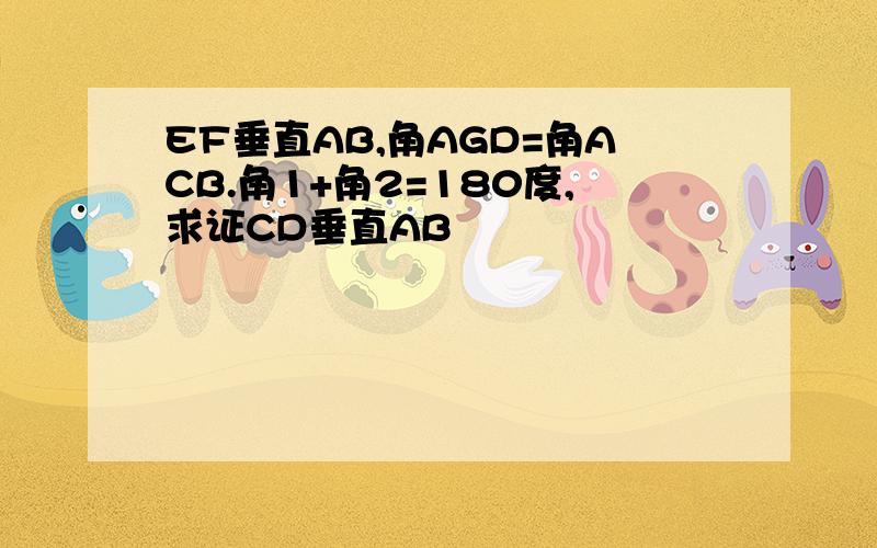 EF垂直AB,角AGD=角ACB.角1+角2=180度,求证CD垂直AB