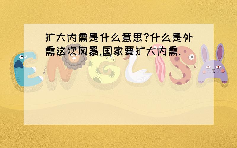 扩大内需是什么意思?什么是外需这次风暴,国家要扩大内需.