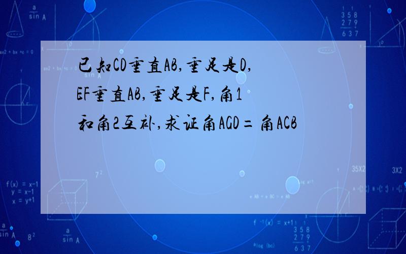 已知CD垂直AB,垂足是D,EF垂直AB,垂足是F,角1和角2互补,求证角AGD=角ACB