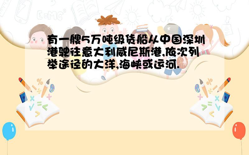 有一艘5万吨级货船从中国深圳港驶往意大利威尼斯港,依次列举途径的大洋,海峡或运河.