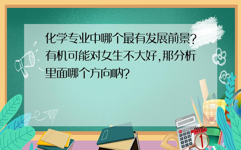 化学专业中哪个最有发展前景?有机可能对女生不大好,那分析里面哪个方向呐?