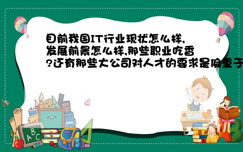 目前我国IT行业现状怎么样,发展前景怎么样,那些职业吃香?还有那些大公司对人才的要求是偏重于学历还是技术?对学历和技术要求是什么?