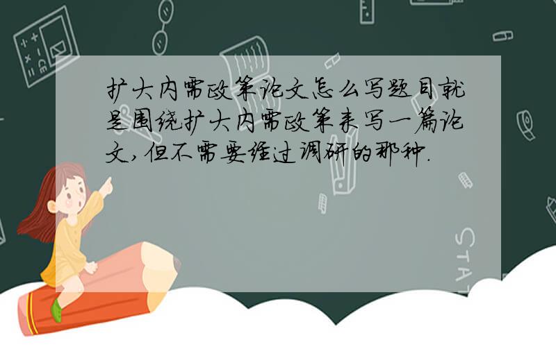 扩大内需政策论文怎么写题目就是围绕扩大内需政策来写一篇论文,但不需要经过调研的那种.