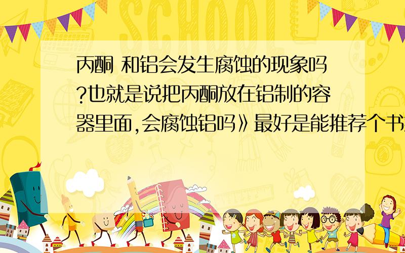 丙酮 和铝会发生腐蚀的现象吗?也就是说把丙酮放在铝制的容器里面,会腐蚀铝吗》最好是能推荐个书籍给我参考下的·呵呵