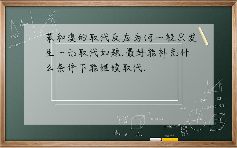 苯和溴的取代反应为何一般只发生一元取代如题.最好能补充什么条件下能继续取代.