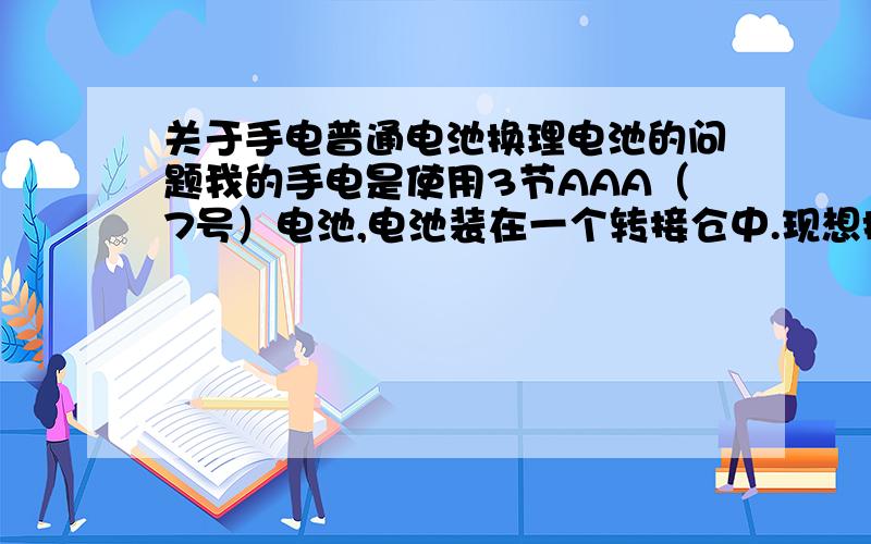 关于手电普通电池换理电池的问题我的手电是使用3节AAA（7号）电池,电池装在一个转接仓中.现想换一节锂电池,哪种型号合适.还有手电的电池哪个牌子好些?