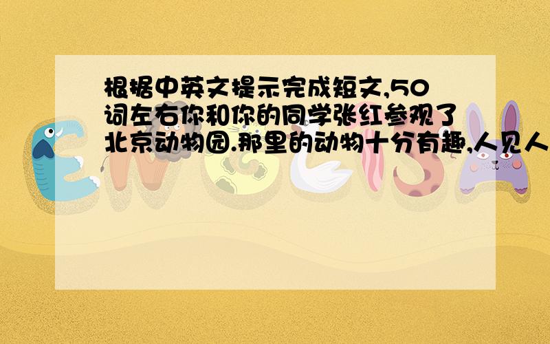 根据中英文提示完成短文,50词左右你和你的同学张红参观了北京动物园.那里的动物十分有趣,人见人爱.当你看到有位游人向猴子投喂食物时,就上前阻止并说...提示词：fine,day,sun bright,visit,Beij