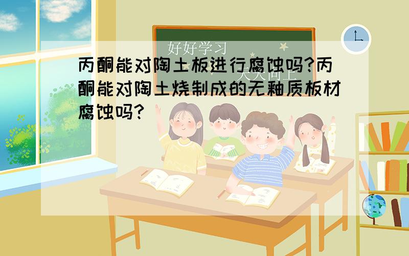 丙酮能对陶土板进行腐蚀吗?丙酮能对陶土烧制成的无釉质板材腐蚀吗?