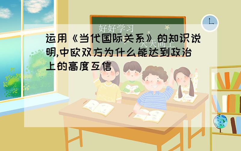 运用《当代国际关系》的知识说明,中欧双方为什么能达到政治上的高度互信