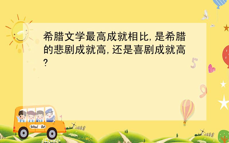 希腊文学最高成就相比,是希腊的悲剧成就高,还是喜剧成就高?