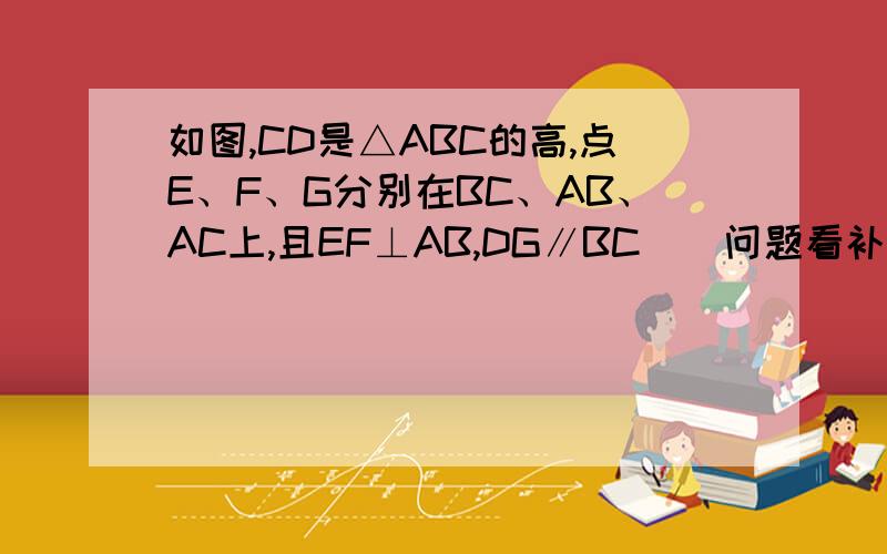 如图,CD是△ABC的高,点E、F、G分别在BC、AB、AC上,且EF⊥AB,DG∥BC．（问题看补充）①试判断∠1、∠2的数量关系,并说明理由；②若∠3=150°,∠A=20°,求∠DCB.