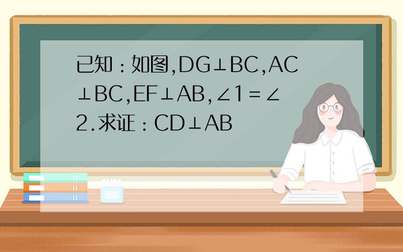 已知：如图,DG⊥BC,AC⊥BC,EF⊥AB,∠1＝∠2.求证：CD⊥AB