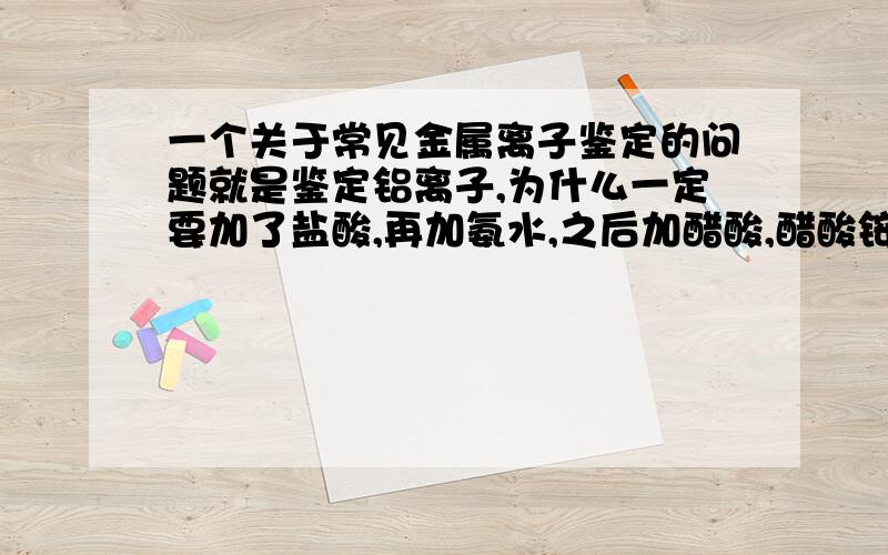 一个关于常见金属离子鉴定的问题就是鉴定铝离子,为什么一定要加了盐酸,再加氨水,之后加醋酸,醋酸铵和铝试剂微热才有红色沉淀?盐酸有什么作用?