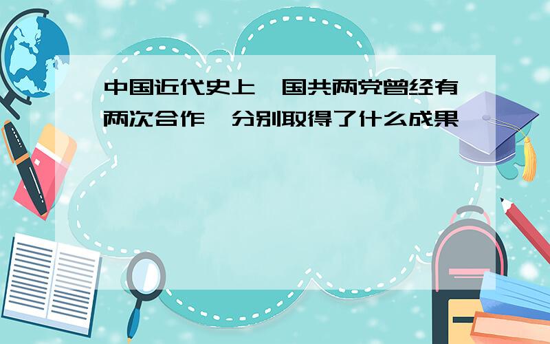 中国近代史上,国共两党曾经有两次合作,分别取得了什么成果