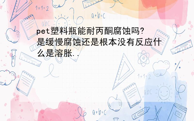 pet塑料瓶能耐丙酮腐蚀吗?是缓慢腐蚀还是根本没有反应什么是溶胀..