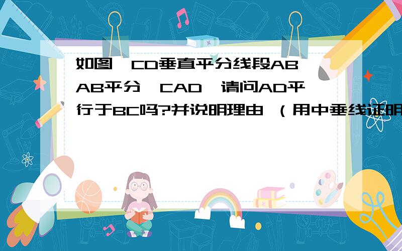 如图,CD垂直平分线段AB,AB平分∠CAD,请问AD平行于BC吗?并说明理由 （用中垂线证明）