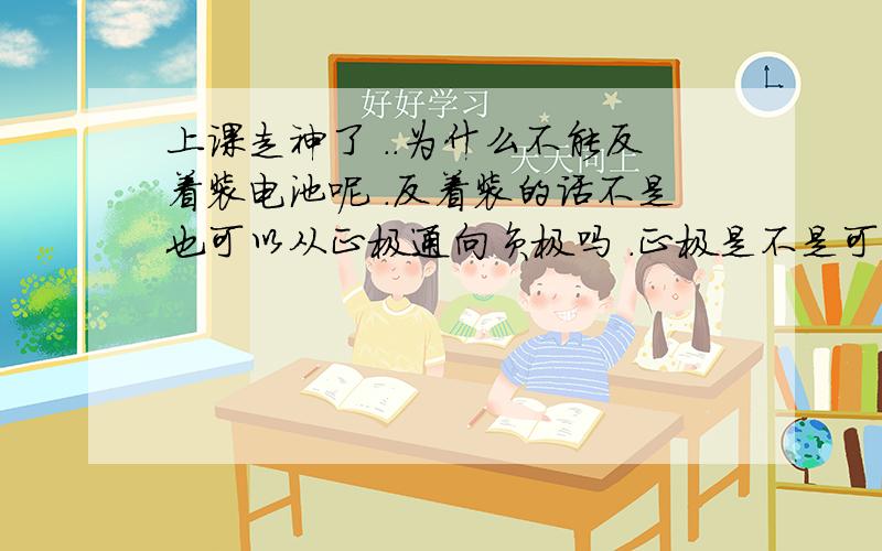 上课走神了 ..为什么不能反着装电池呢 .反着装的话不是也可以从正极通向负极吗 .正极是不是可以直接连用电器 ,负极直接连开关 .刚开始学没有很深奥 .