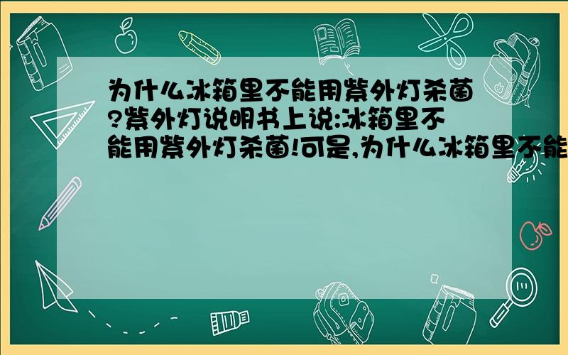 为什么冰箱里不能用紫外灯杀菌?紫外灯说明书上说:冰箱里不能用紫外灯杀菌!可是,为什么冰箱里不能用紫外灯杀菌呢?双效杀菌不是更好吗?