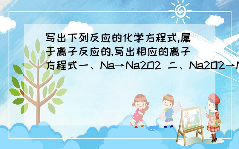 写出下列反应的化学方程式,属于离子反应的,写出相应的离子方程式一、Na→Na2O2 二、Na2O2→NaOH三、NaOH→Na2CO3四、Na2CO3→NaOH五、NaHCO3→Na2CO3六、Na→NaOH七、Na2O2→Na2CO3