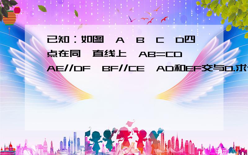 已知：如图,A、B、C、D四点在同一直线上,AB=CD,AE//DF,BF//CE,AD和EF交与O.求证：OE=OF.