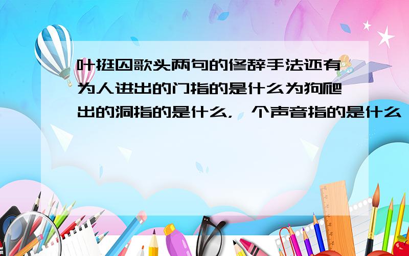 叶挺囚歌头两句的修辞手法还有为人进出的门指的是什么为狗爬出的洞指的是什么，一个声音指的是什么