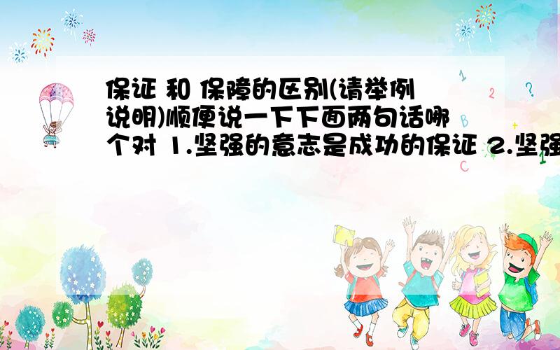 保证 和 保障的区别(请举例说明)顺便说一下下面两句话哪个对 1.坚强的意志是成功的保证 2.坚强的意志是成功的保障