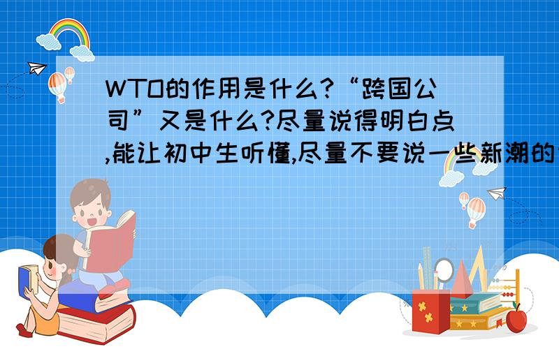 WTO的作用是什么?“跨国公司”又是什么?尽量说得明白点,能让初中生听懂,尽量不要说一些新潮的词和政治专用名词,