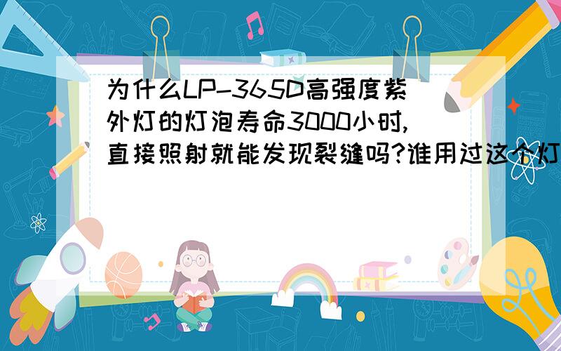 为什么LP-365D高强度紫外灯的灯泡寿命3000小时,直接照射就能发现裂缝吗?谁用过这个灯,这个紫外光线危害大吗?