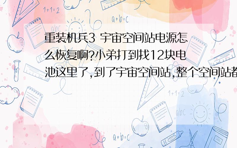 重装机兵3 宇宙空间站电源怎么恢复啊?小弟打到找12块电池这里了,到了宇宙空间站,整个空间站都没有电源,从一个裂缝下去后,找到一个计算机一样的东西,把电源调整到on,屏幕显示：供给电力