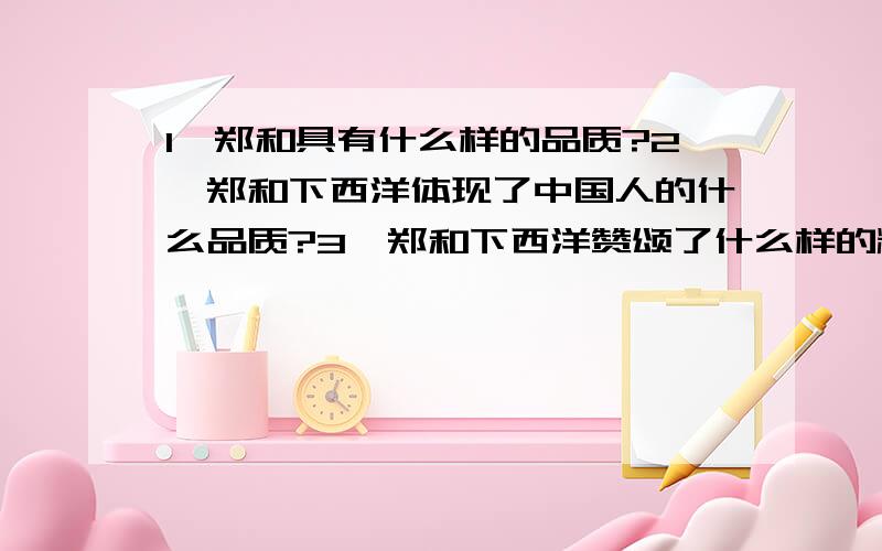 1、郑和具有什么样的品质?2、郑和下西洋体现了中国人的什么品质?3、郑和下西洋赞颂了什么样的精神?