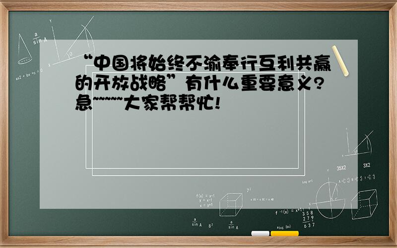 “中国将始终不渝奉行互利共赢的开放战略”有什么重要意义?急~~~~~大家帮帮忙!