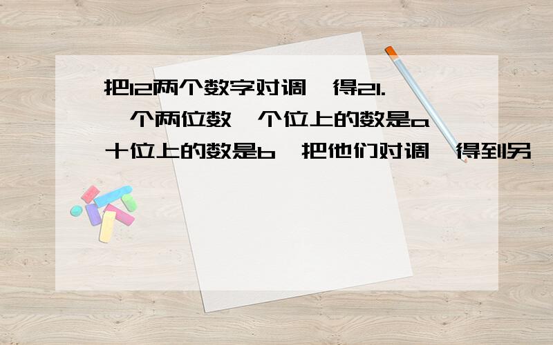 把12两个数字对调,得21.一个两位数,个位上的数是a,十位上的数是b,把他们对调,得到另一个数.用式子分别表示这两个数及他们的差.这样的差能被9整除吗?用式子分别表示这两个数及他们的差!