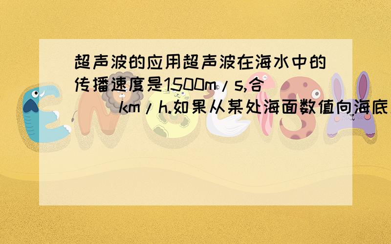 超声波的应用超声波在海水中的传播速度是1500m/s,合（ ）km/h.如果从某处海面数值向海底发出的超声波经4s返回海面,则该处海的深度是（ )m.