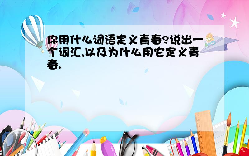 你用什么词语定义青春?说出一个词汇,以及为什么用它定义青春.