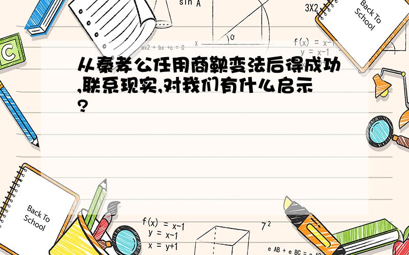 从秦孝公任用商鞅变法后得成功,联系现实,对我们有什么启示?