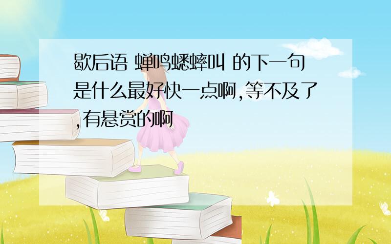 歇后语 蝉鸣蟋蟀叫 的下一句是什么最好快一点啊,等不及了,有悬赏的啊