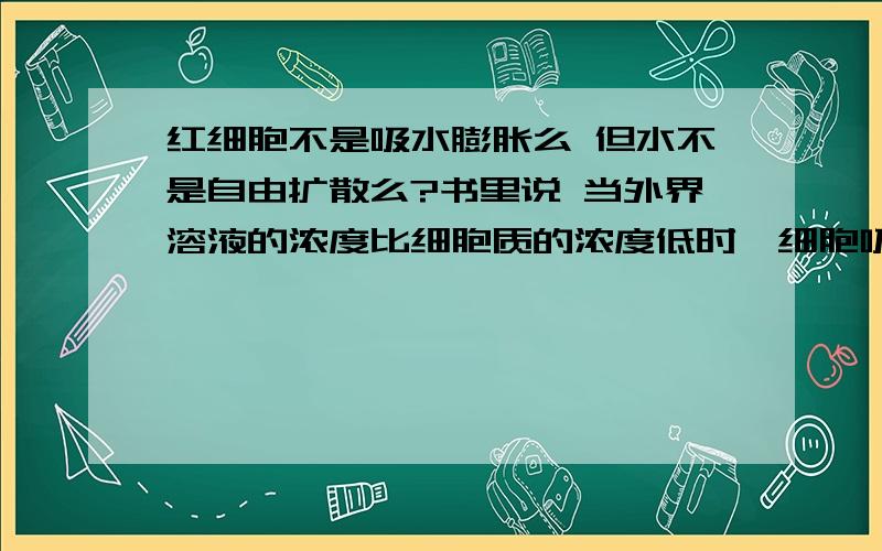 红细胞不是吸水膨胀么 但水不是自由扩散么?书里说 当外界溶液的浓度比细胞质的浓度低时,细胞吸水膨胀 那可不可以说水从低浓度到了高浓度呢?可是水不是自由扩散 自由扩散的定义不是高